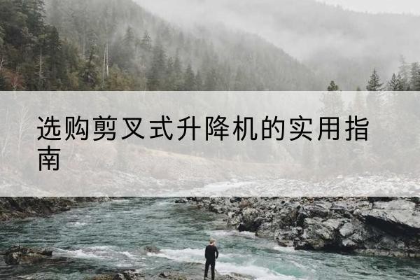 海城剪叉式升降机怎么选-选购剪叉式升降机的实用指南