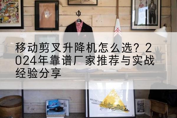 海城升降平台厂家推荐-移动剪叉升降机怎么选?2024年靠谱厂家推荐与实战经验分享