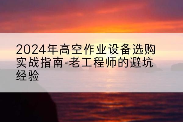 海城高空作业升降机厂家推荐-2024年高空作业设备选购实战指南-老工程师的避坑经验