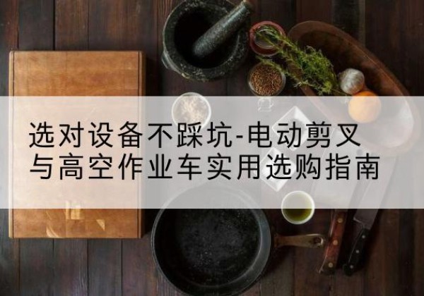 海城电动剪叉升降平台怎么选-选对设备不踩坑-电动剪叉与高空作业车实用选购指南