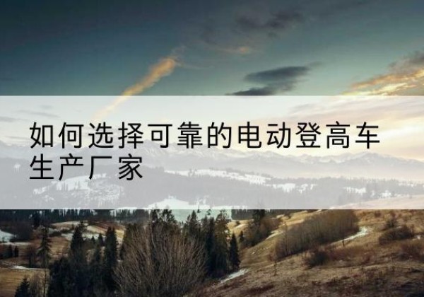海城电动登高车厂家-如何选择可靠的电动登高车生产厂家