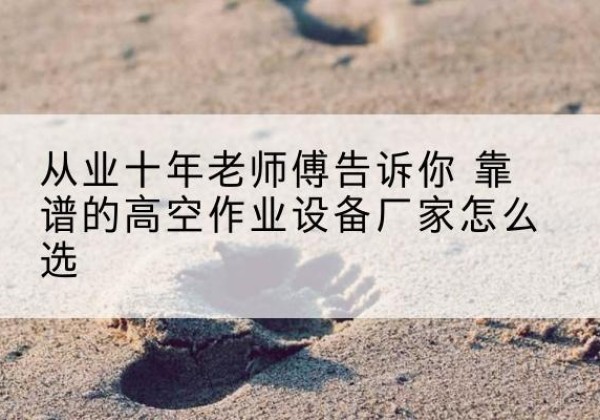 海城高空作业升降机厂家推荐-从业十年老师傅告诉你 靠谱的高空作业设备厂家怎么选