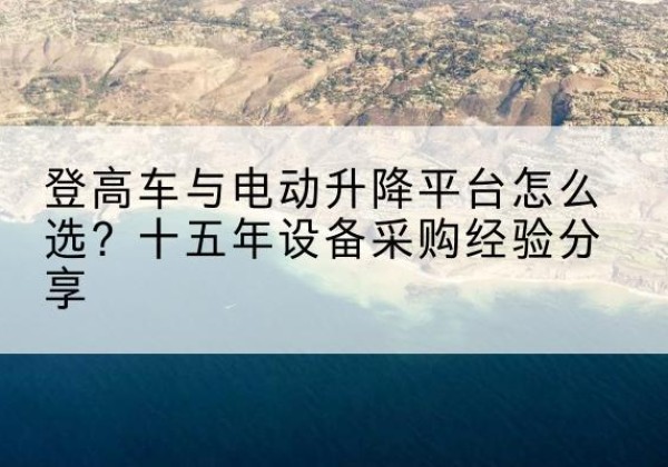 海城登高车厂家厂家-登高车与电动升降平台怎么选？十五年设备采购经验分享
