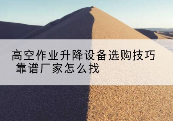 海城电动升降平台厂家推荐-高空作业升降设备选购技巧 靠谱厂家怎么找