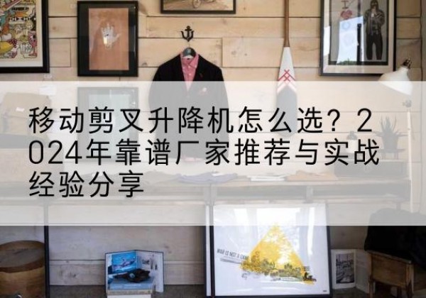 海城升降平台厂家推荐-移动剪叉升降机怎么选？2024年靠谱厂家推荐与实战经验分享