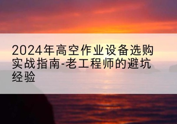 海城高空作业升降机厂家推荐-2024年高空作业设备选购实战指南-老工程师的避坑经验